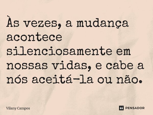 ⁠Às vezes, a mudança acontece silenciosamente em nossas vidas, e cabe a nós aceitá-la ou não.... Frase de Vilany Campos.