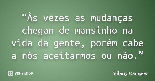 “Às vezes as mudanças chegam de mansinho na vida da gente, porém cabe a nós aceitarmos ou não.”... Frase de Vilany Campos.