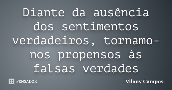 Diante da ausência dos sentimentos verdadeiros, tornamo-nos propensos às falsas verdades... Frase de Vilany Campos.