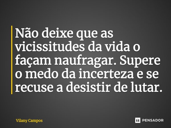 ⁠Não deixe que as vicissitudes da vida o façam naufragar. Supere o medo da incerteza e se recuse a desistir de lutar.⁠... Frase de Vilany Campos.