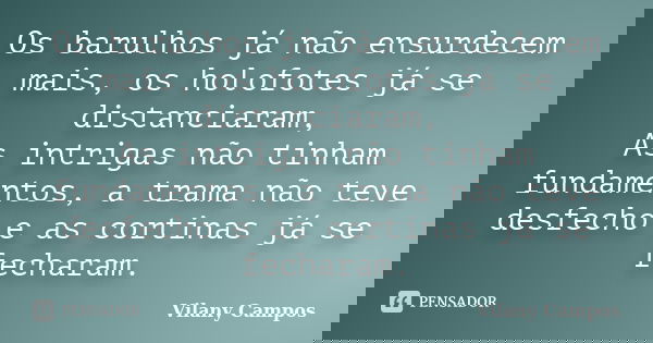Os barulhos já não ensurdecem mais, os holofotes já se distanciaram, As intrigas não tinham fundamentos, a trama não teve desfecho e as cortinas já se fecharam.... Frase de Vilany Campos.