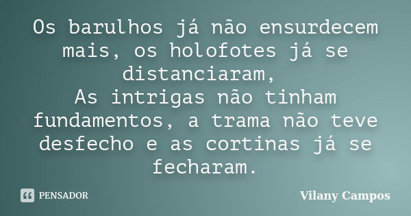 Os barulhos já não ensurdecem mais, os holofotes já se distanciaram, As intrigas não tinham fundamentos, a trama não teve desfecho e as cortinas já se fecharam.... Frase de Vilany Campos.