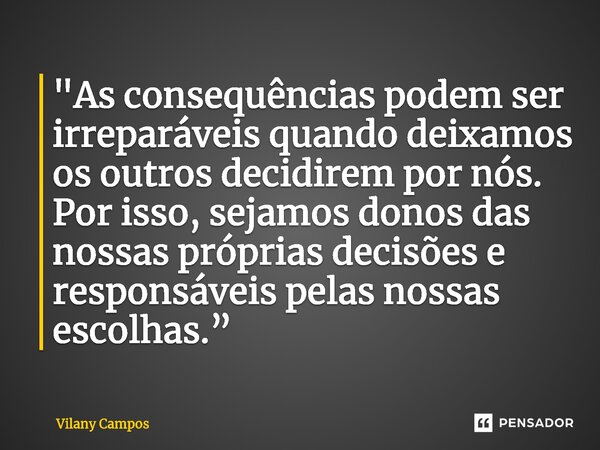 ⁠"As consequências podem ser irreparáveis quando deixamos os outros decidirem por nós. Por isso, sejamos donos das nossas próprias decisões e responsáveis ... Frase de Vilany Campos.