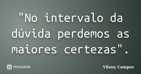 "No intervalo da dúvida perdemos as maiores certezas".... Frase de Vilany Campos.