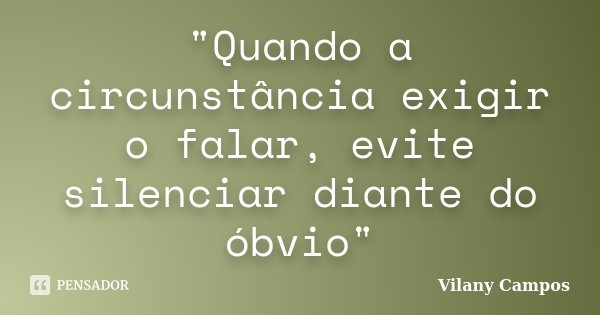 "Quando a circunstância exigir o falar, evite silenciar diante do óbvio"... Frase de Vilany Campos.
