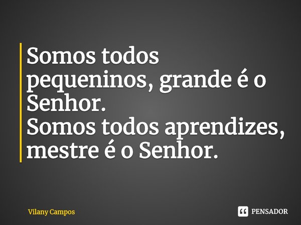 ⁠Somos todos pequeninos, grande é o Senhor.
Somos todos aprendizes, mestre é o Senhor.... Frase de Vilany Campos.