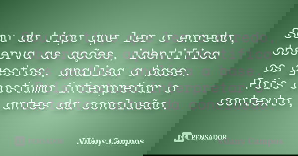 Sou do tipo que ler o enredo, observa as ações, identifica os gestos, analisa a base. Pois costumo interpretar o contexto, antes da conclusão.... Frase de Vilany Campos.