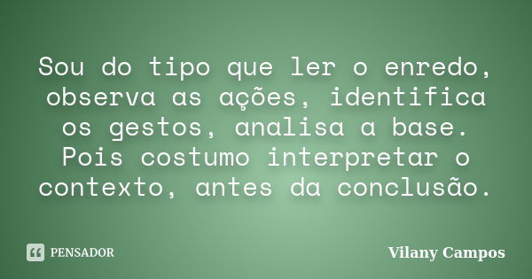 Sou do tipo que ler o enredo, observa as ações, identifica os gestos, analisa a base. Pois costumo interpretar o contexto, antes da conclusão.... Frase de Vilany Campos.