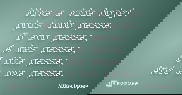Viva a vida hoje! pois tudo passa. O ano passa; A mês passa; O dia passa; Até a uva passa.... Frase de Vilas lopes.