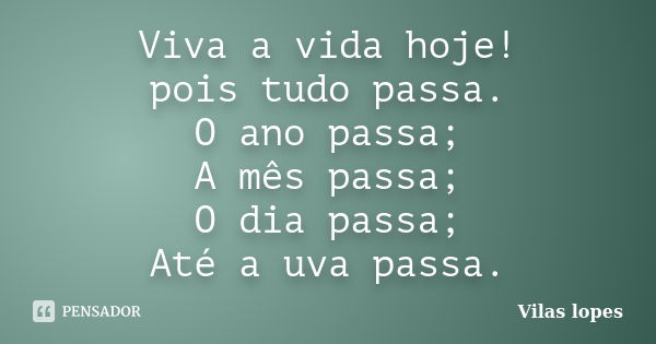 Viva a vida hoje! pois tudo passa. O ano passa; A mês passa; O dia passa; Até a uva passa.... Frase de Vilas lopes.