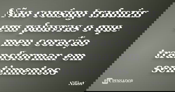 Não consigo traduzir em palavras o que meu coração transformar em sentimentos... Frase de Vilast.