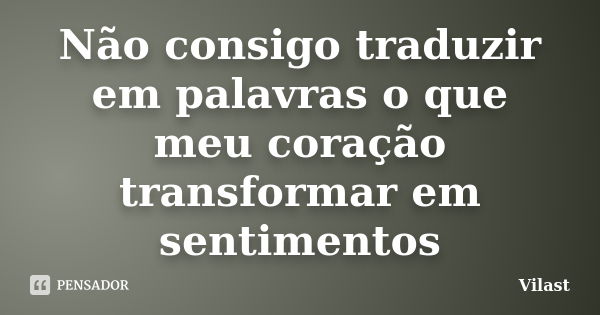 Não consigo traduzir em palavras o que meu coração transformar em sentimentos... Frase de Vilast.