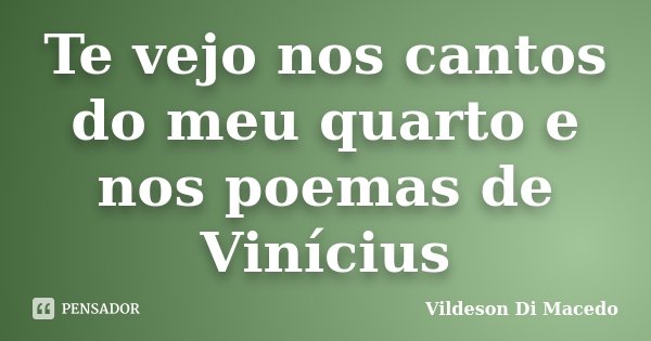 Te vejo nos cantos do meu quarto e nos poemas de Vinícius... Frase de Vildeson Di Macedo.