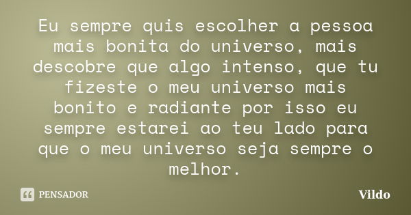 Eu sempre quis escolher a pessoa mais bonita do universo, mais descobre que algo intenso, que tu fizeste o meu universo mais bonito e radiante por isso eu sempr... Frase de Vildo.