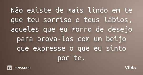 Não existe de mais lindo em te que teu sorriso e teus lábios, aqueles que eu morro de desejo para prova-los com um beijo que expresse o que eu sinto por te.... Frase de Vildo.