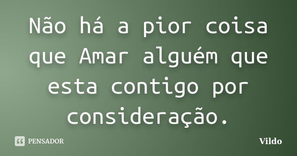 Não há a pior coisa que Amar alguém que esta contigo por consideração.... Frase de Vildo.