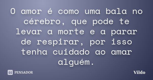 O amor é como uma bala no cérebro, que pode te levar a morte e a parar de respirar, por isso tenha cuidado ao amar alguém.... Frase de Vildo.