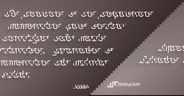 Os poucos e os pequenos momentos que estou contigo são mais importantes, grandes e lindos momentos da minha vida.... Frase de Vildo.