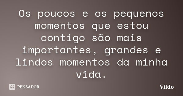 Os poucos e os pequenos momentos que estou contigo são mais importantes, grandes e lindos momentos da minha vida.... Frase de Vildo.