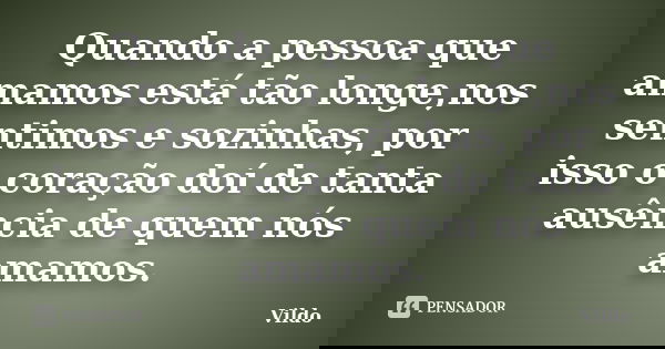 Quando a pessoa que amamos está tão longe,nos sentimos e sozinhas, por isso o coração doí de tanta ausência de quem nós amamos.... Frase de Vildo.