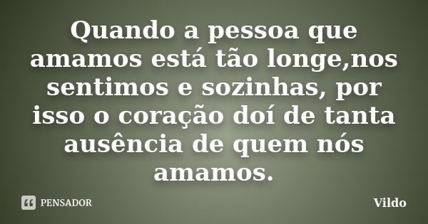 Quando a pessoa que amamos está tão longe,nos sentimos e sozinhas, por isso o coração doí de tanta ausência de quem nós amamos.... Frase de Vildo.