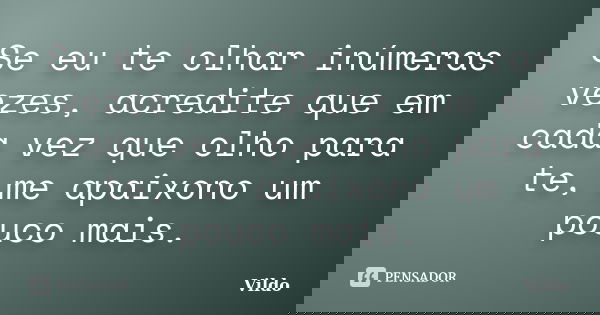 Se eu te olhar inúmeras vezes, acredite que em cada vez que olho para te, me apaixono um pouco mais.... Frase de Vildo.