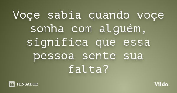 Voçe sabia quando voçe sonha com alguém, significa que essa pessoa sente sua falta?... Frase de Vildo.