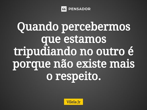 ⁠Quando percebermos que estamos tripudiando no outro é porque não existe mais o respeito.... Frase de Vilela Jr.