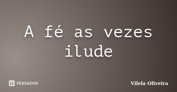 A fé as vezes ilude... Frase de Vilela Oliveira.