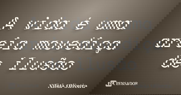 A vida é uma areia movediça de ilusão... Frase de Vilela Oliveira.