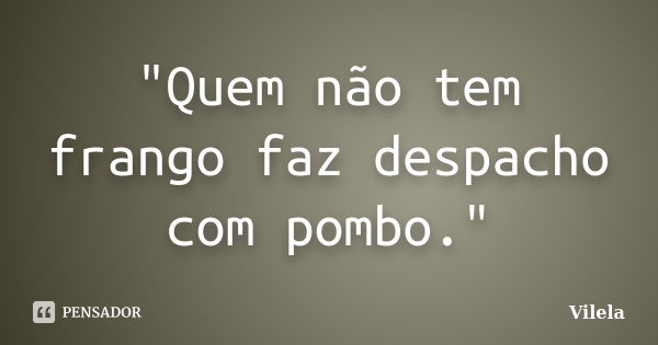 "Quem não tem frango faz despacho com pombo."... Frase de Vilela.