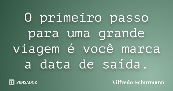 O primeiro passo para uma grande viagem é você marca a data de saída.... Frase de Vilfredo Schurmann.