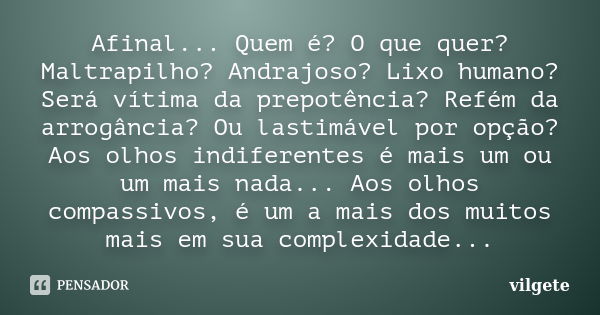 Afinal... Quem é? O que quer? Maltrapilho? Andrajoso? Lixo humano? Será vítima da prepotência? Refém da arrogância? Ou lastimável por opção? Aos olhos indiferen... Frase de vilgete.