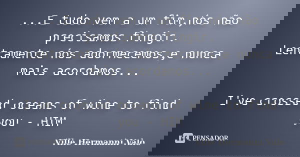 ...E tudo vem a um fim,nós não precisamos fingir. Lentamente nós adormecemos,e nunca mais acordamos... I've crossed oceans of wine to find you - HIM... Frase de Ville Hermanni Valo.