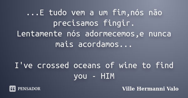 ...E tudo vem a um fim,nós não precisamos fingir. Lentamente nós adormecemos,e nunca mais acordamos... I've crossed oceans of wine to find you - HIM... Frase de Ville Hermanni Valo.