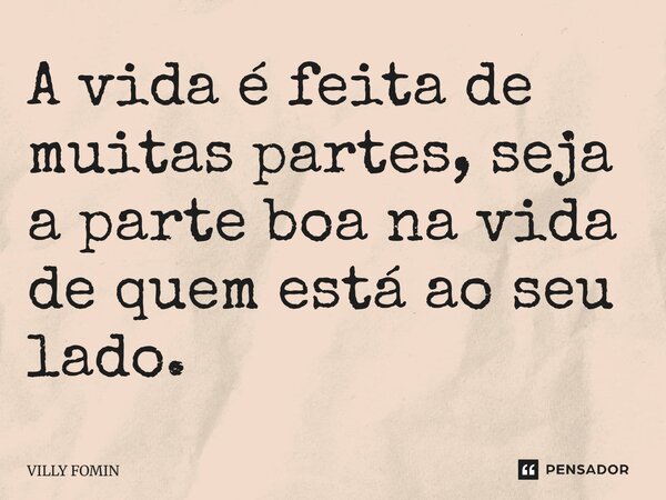 ⁠A vida é feita de muitas partes, seja a parte boa na vida de quem está ao seu lado.... Frase de VILLY FOMIN.