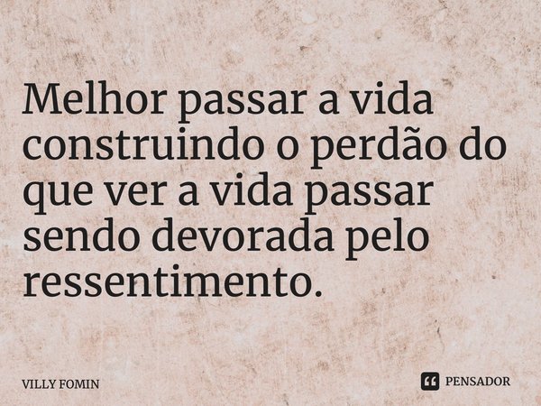 ⁠Melhor passar a vida construindo o perdão do que ver a vida passar sendo devorada pelo ressentimento.... Frase de VILLY FOMIN.