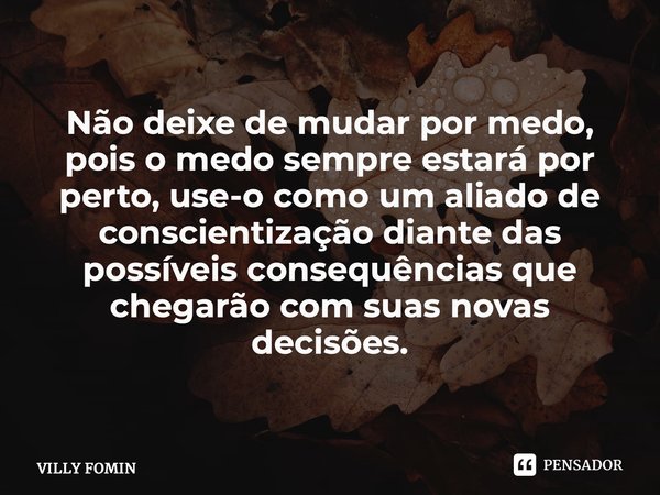 ⁠Não deixe de mudar por medo, pois o medo sempre estará por perto, use-o como um aliado de conscientização diante das possíveis consequências que chegarão com s... Frase de VILLY FOMIN.