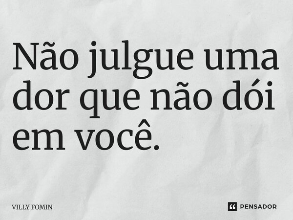 ⁠Não julgue uma dor que não dói em você.... Frase de VILLY FOMIN.