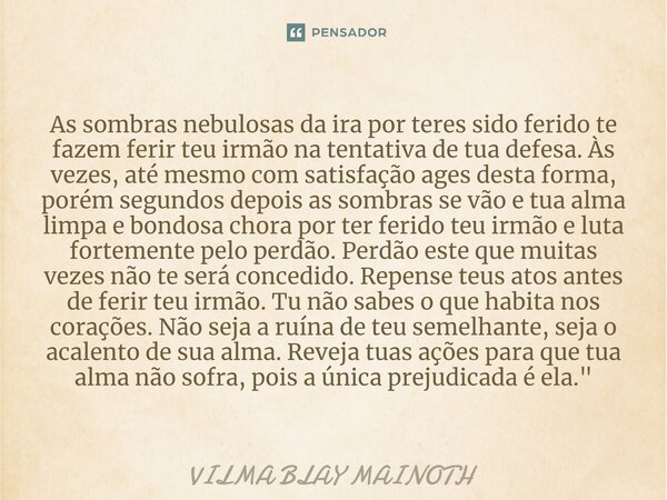 ⁠As sombras nebulosas da ira por teres sido ferido te fazem ferir teu irmão na tentativa de tua defesa. Às vezes, até mesmo com satisfação ages desta forma, por... Frase de VILMA BLAY MAINOTH.