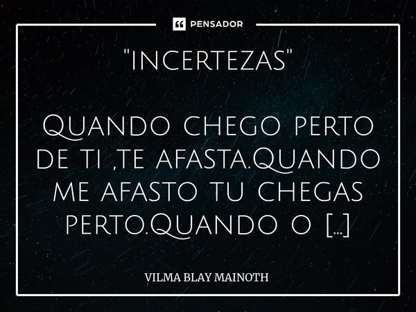 ⁠"incertezas" Quando chego perto de ti ,te afasta.Quando me afasto tu chegas perto.Quando o tempo os afastou para dar trégua a um amor avassalador,aos... Frase de VILMA BLAY MAINOTH.