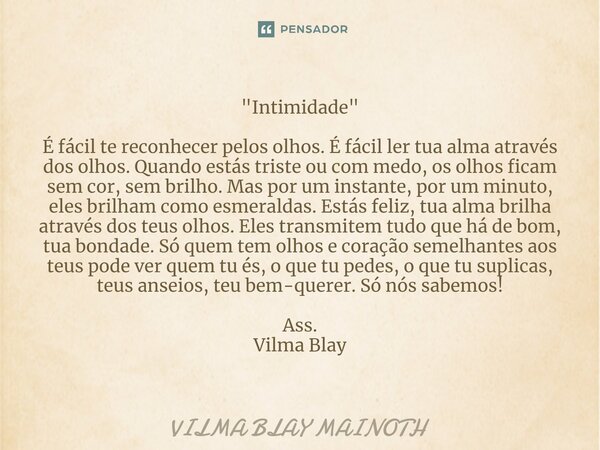 ⁠"Intimidade" É fácil te reconhecer pelos olhos. É fácil ler tua alma através dos olhos. Quando estás triste ou com medo, os olhos ficam sem cor, sem ... Frase de VILMA BLAY MAINOTH.