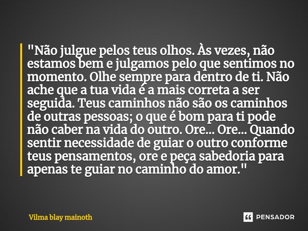 ⁠"Não julgue pelos teus olhos. Às vezes, não estamos bem e julgamos pelo que sentimos no momento. Olhe sempre para dentro de ti. Não ache que a tua vida é ... Frase de VILMA BLAY MAINOTH.