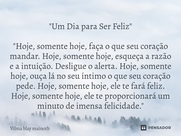 ⁠"Um Dia para Ser Feliz" "Hoje, somente hoje, faça o que seu coração mandar. Hoje, somente hoje, esqueça a razão e a intuição. Desligue o alerta.... Frase de VILMA BLAY MAINOTH.