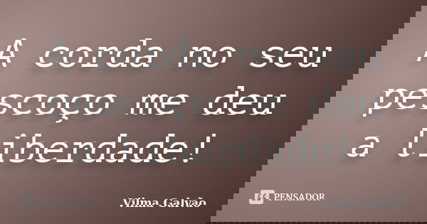 A corda no seu pescoço me deu a liberdade!... Frase de Vilma Galvão.
