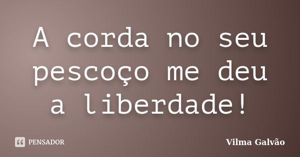 A corda no seu pescoço me deu a liberdade!... Frase de Vilma Galvão.