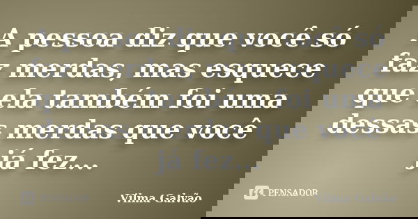 A pessoa diz que você só faz merdas, mas esquece que ela também foi uma dessas merdas que você já fez...... Frase de Vilma Galvão.