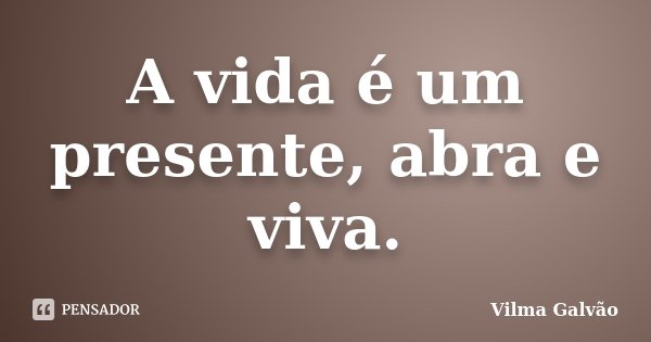A vida é um presente, abra e viva.... Frase de Vilma Galvão.
