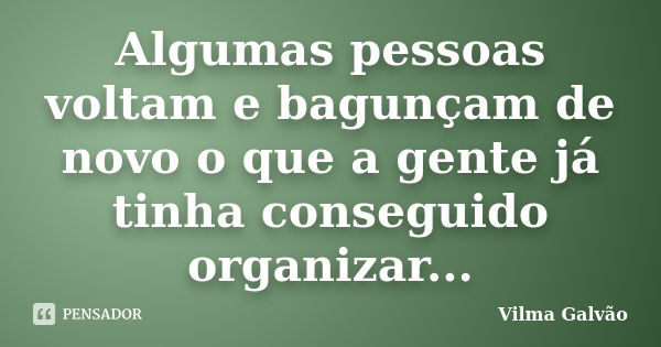 Algumas pessoas voltam e bagunçam de novo o que a gente já tinha conseguido organizar...... Frase de Vilma Galvão.