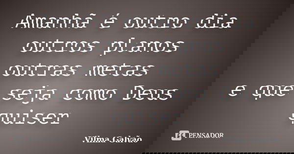 Amanhã é outro dia outros planos outras metas e que seja como Deus quiser... Frase de Vilma Galvão.